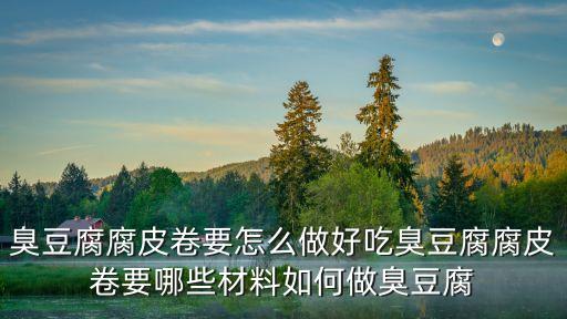 腐皮卷，臭豆腐腐皮卷要怎么做好吃臭豆腐腐皮卷要哪些材料如何做臭豆腐