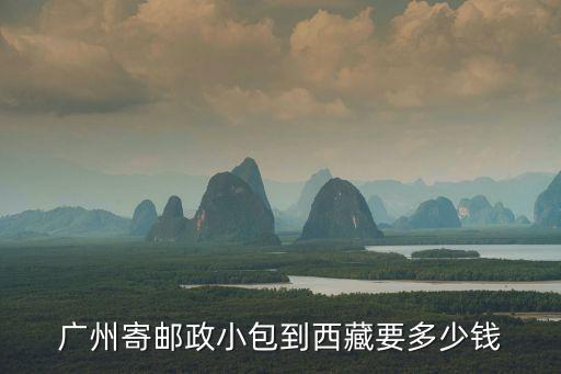 廣州郵寄物品到西藏運費怎么算，從廣州到西藏郵寄費用要多少錢