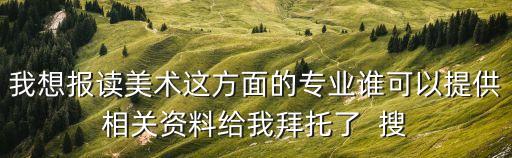 我想報(bào)讀美術(shù)這方面的專(zhuān)業(yè)誰(shuí)可以提供相關(guān)資料給我拜托了  搜