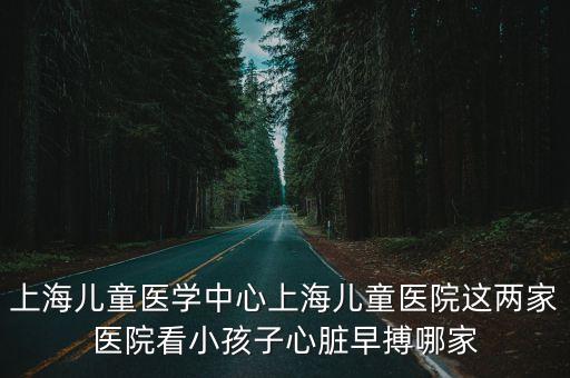 上海兒童醫(yī)學(xué)中心上海兒童醫(yī)院這兩家醫(yī)院看小孩子心臟早搏哪家