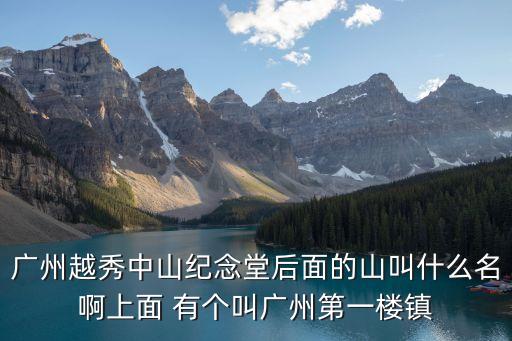 廣州的永思樓，廣州越秀中山紀念堂后面的山叫什么名啊上面 有個叫廣州第一樓鎮