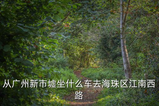 從廣州新市墟坐什么車去海珠區江南西路