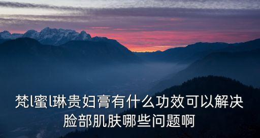 梵l蜜l琳貴婦膏有什么功效可以解決臉部肌膚哪些問題啊