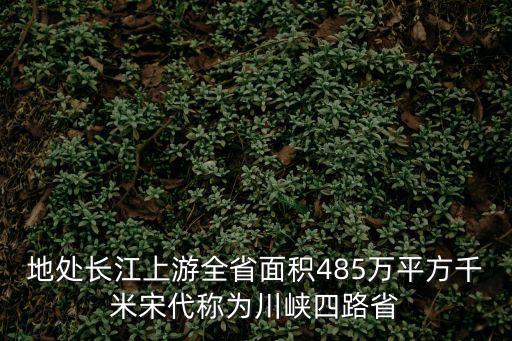 地處長江上游全省面積485萬平方千米宋代稱為川峽四路省