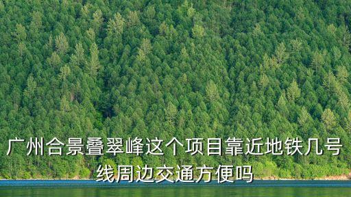 廣州合景疊翠峰這個項目靠近地鐵幾號線周邊交通方便嗎