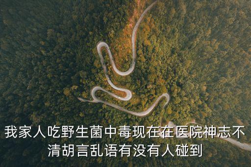 我家人吃野生菌中毒現(xiàn)在在醫(yī)院神志不清胡言亂語(yǔ)有沒(méi)有人碰到