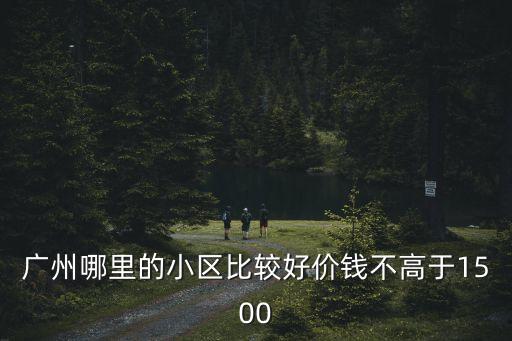 廣州金道花苑哪個小區(qū)最好，廣州哪里的小區(qū)比較好價錢不高于1500