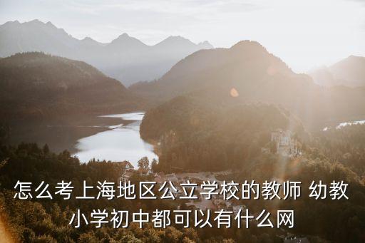 上海市有編制老師怎么考，怎么考上海地區(qū)公立學校的教師 幼教小學初中都可以有什么網(wǎng)