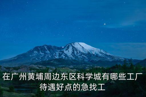 在廣州黃埔周邊東區(qū)科學(xué)城有哪些工廠待遇好點(diǎn)的急找工