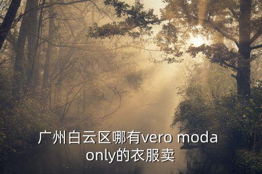 廣州白云區(qū)哪里有賣歐亞達，廣州白云區(qū)哪有vero moda only的衣服賣
