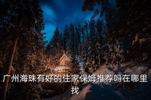 廣州海珠區家政哪家好，廣州海珠有好的住家保姆推薦嗎在哪里找