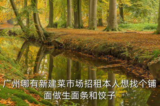 廣州哪有新建菜市場招租本人想找個(gè)鋪面做生面條和餃子