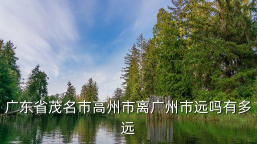 廣州市到高州根子鎮多少公里，廣州到高州有多少公里