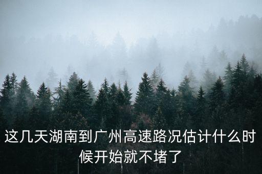 這幾天湖南到廣州高速路況估計什么時候開始就不堵了