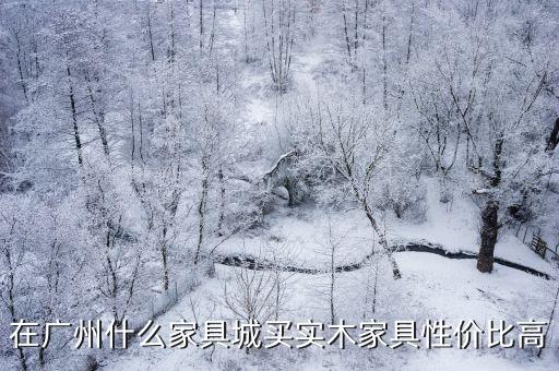 在廣州什么家具城買實木家具性價比高