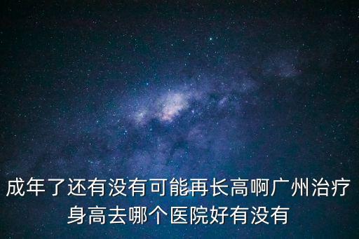 成年了還有沒有可能再長高啊廣州治療身高去哪個醫院好有沒有