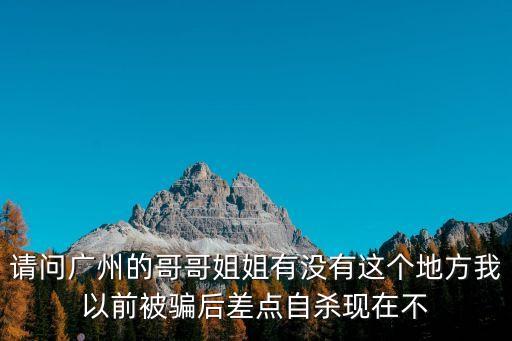 請問廣州的哥哥姐姐有沒有這個地方我以前被騙后差點自殺現在不