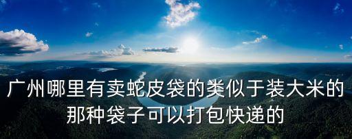 廣州哪里有賣蛇皮袋的類似于裝大米的那種袋子可以打包快遞的