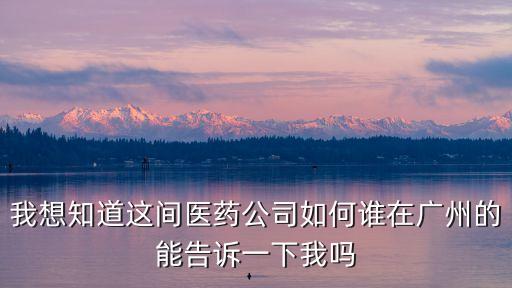 我想知道這間醫藥公司如何誰在廣州的能告訴一下我嗎