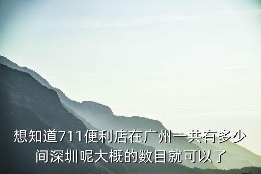 想知道711便利店在廣州一共有多少間深圳呢大概的數目就可以了