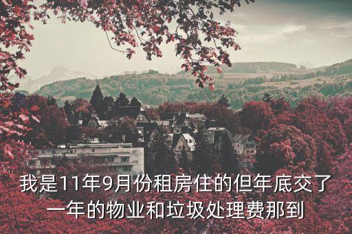 我是11年9月份租房住的但年底交了一年的物業和垃圾處理費那到