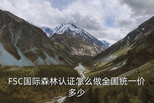 FSC國際森林認證怎么做全國統一價多少