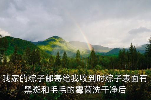 我家的粽子郵寄給我收到時粽子表面有黑斑和毛毛的霉菌洗干凈后