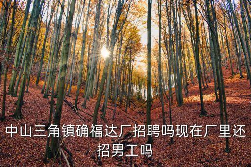 中山三角鎮(zhèn)確福達(dá)廠招聘嗎現(xiàn)在廠里還招男工嗎
