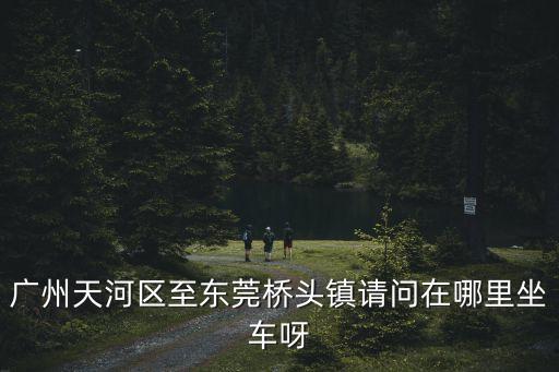 廣州到橋頭鎮(zhèn)坐幾路公交車，從廣州到東莞橋頭鎮(zhèn)