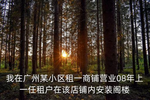我在廣州某小區租一商鋪營業08年上一任租戶在該店鋪內安裝閣樓