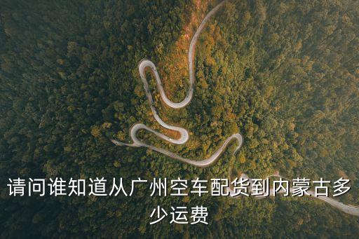 請問誰知道從廣州空車配貨到內(nèi)蒙古多少運費