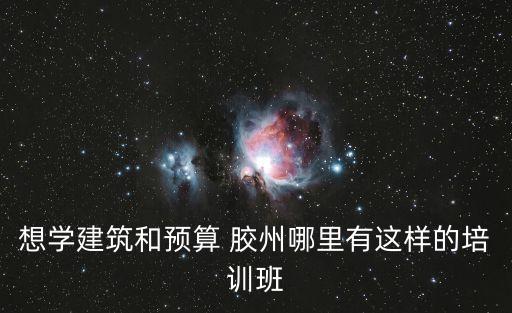 想學建筑和預算 膠州哪里有這樣的培訓班