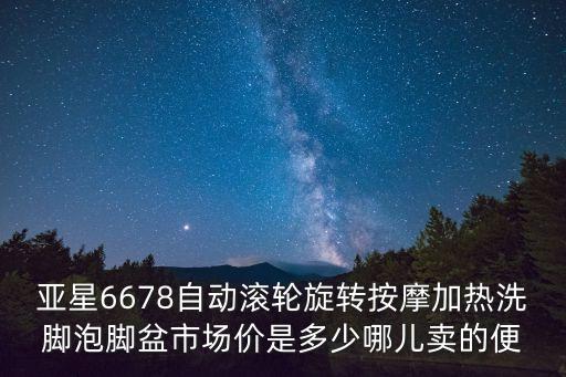 亞星6678自動滾輪旋轉按摩加熱洗腳泡腳盆市場價是多少哪兒賣的便