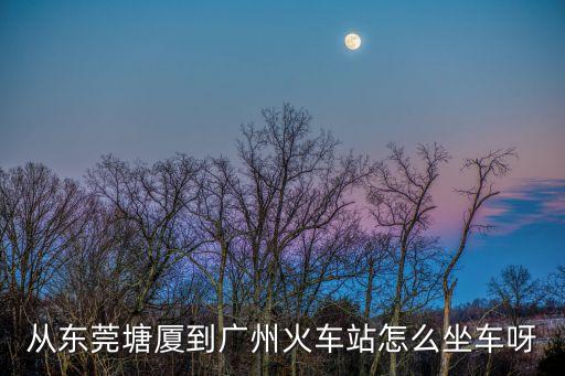 塘廈到廣州火車站有幾班車，塘廈到廣州火車站幾點(diǎn)有車