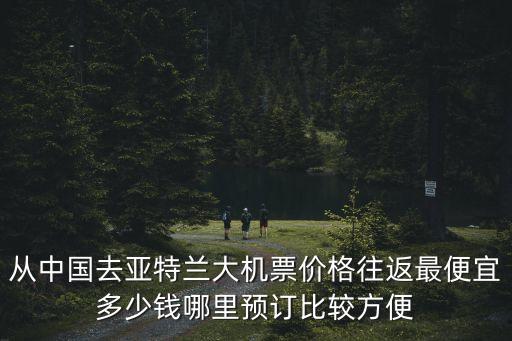 從中國(guó)去亞特蘭大機(jī)票價(jià)格往返最便宜多少錢哪里預(yù)訂比較方便
