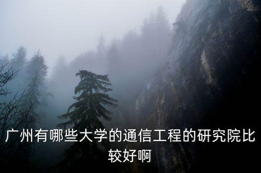 廣州有哪些大學的通信工程的研究院比較好啊