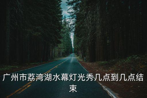 廣州市荔灣湖水幕燈光秀幾點(diǎn)到幾點(diǎn)結(jié)束