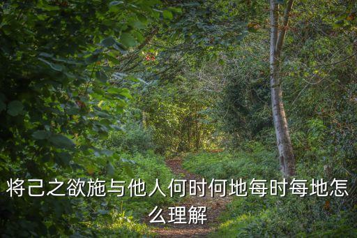 將己之欲施與他人何時何地每時每地怎么理解