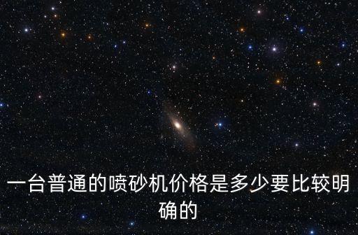 一臺(tái)普通的噴砂機(jī)價(jià)格是多少要比較明確的