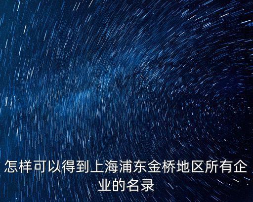 怎樣可以得到上海浦東金橋地區所有企業的名錄