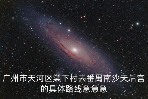 廣州燕雀門村，廣州市天河區(qū)棠下村去番禺南沙天后宮的具體路線急急急