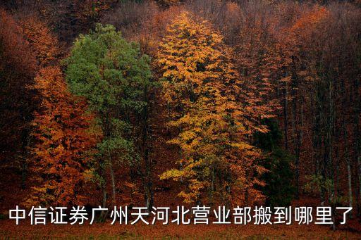 中信證券廣州天河北營業部搬到哪里了