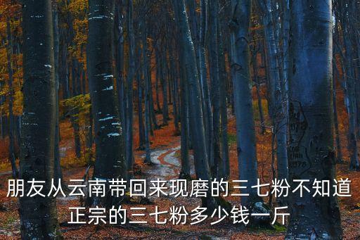 朋友從云南帶回來現磨的三七粉不知道正宗的三七粉多少錢一斤