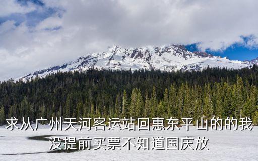 五一廣州到惠東，求從廣州天河客運站回惠東平山的的我沒提前買票不知道國慶放