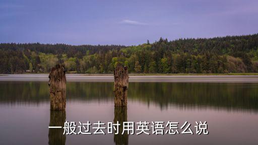英語一般過去時，一般過去時用英語怎么說