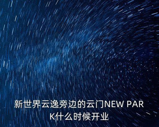 廣州云門百順南路新世界，新世界云逸旁邊的云門NEW PARK什么時候開業(yè)