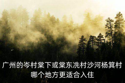 廣州的岑村棠下或棠東冼村沙河楊箕村哪個(gè)地方更適合入住