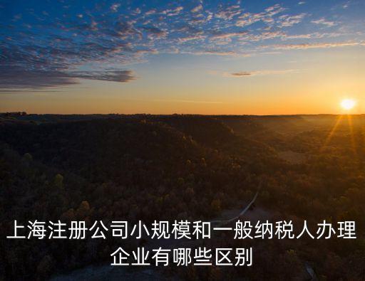 上海注冊公司小規模和一般納稅人辦理企業有哪些區別
