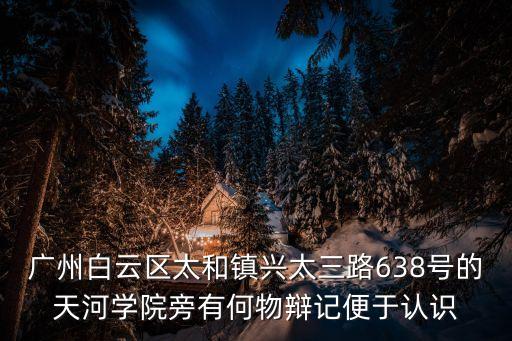 廣州天河北苑三街電梯，廣州白云區太和鎮興太三路638號的天河學院旁有何物辯記便于認識
