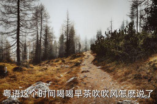 粵語這個(gè)時(shí)間喝喝早茶吹吹風(fēng)怎麼說了